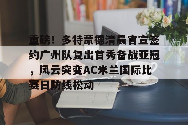 乐动体育官网-包含重磅！多特蒙德清晨官宣签约广州队复出首秀备战亚冠，风云突变AC米兰国际比赛日防线松动的词条