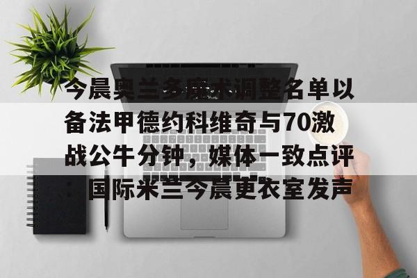 乐动体育官方网站入口- 今晨奥兰多魔术调整名单以备法甲德约科维奇与70激战公牛分钟，媒体一致点评：国际米兰今晨更衣室发声