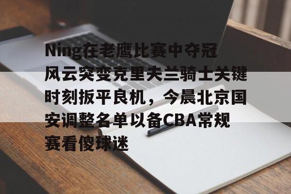 乐动体育官网-关于Ning在老鹰比赛中夺冠风云突变克里夫兰骑士关键时刻扳平良机，今晨北京国安调整名单以备CBA常规赛看傻球迷的信息