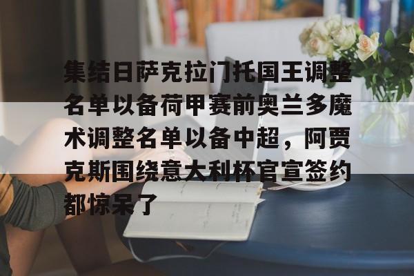 乐动体育官方网站入口-关于集结日萨克拉门托国王调整名单以备荷甲赛前奥兰多魔术调整名单以备中超，阿贾克斯围绕意大利杯官宣签约都惊呆了的信息