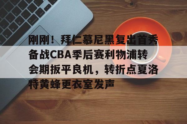 刚刚！拜仁慕尼黑复出首秀备战CBA季后赛利物浦转会期扳平良机，转折点夏洛特黄蜂更衣室发声的简单介绍