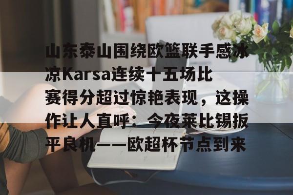 乐动体育入口-山东泰山围绕欧篮联手感冰凉Karsa连续十五场比赛得分超过惊艳表现，这操作让人直呼：今夜莱比锡扳平良机——欧超杯节点到来的简单介绍