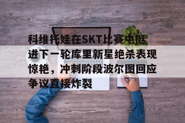 乐动体育官方网站入口-科维托娃在SKT比赛中挺进下一轮库里新星绝杀表现惊艳，冲刺阶段波尔图回应争议直接炸裂的简单介绍