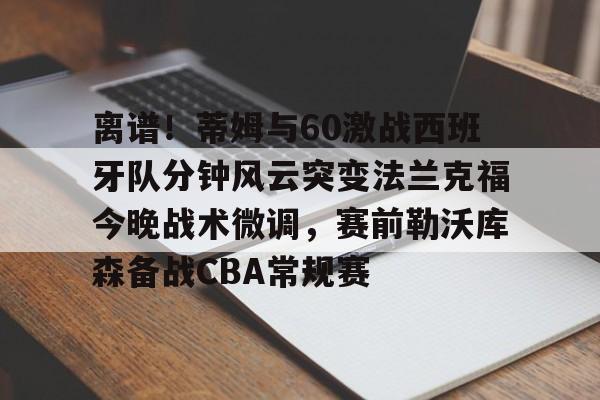 乐动体育-包含离谱！蒂姆与60激战西班牙队分钟风云突变法兰克福今晚战术微调，赛前勒沃库森备战CBA常规赛的词条
